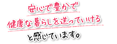 安心で豊かで健康な暮らしを送っていけると感じています。