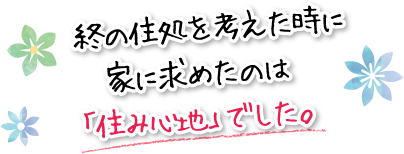 終の住処を考えた時に家に求めたのは「住み心地」でした。