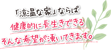 「涼温な家」ならば健康的に長生きできるそんな希望が湧いてきます。