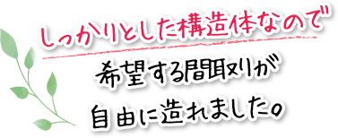 しっかりとした構造体なので希望する間取りが自由に造れました。