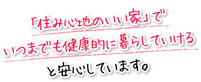 「住み心地のいい家」でいつまでも健康的に暮らしていけると安心しています。