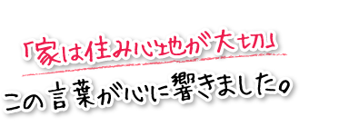 「家は住み心地が大切」この言葉が心に響きました