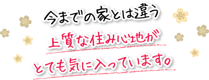 今までの家とは違う上質な住み心地がとても気に入っています。