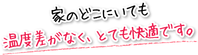 家のどこにいても温度差がなく、とても快適です。