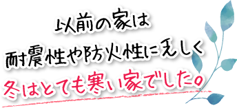 以前の家は耐震性や防火性に乏しく冬はとても寒い家でした。