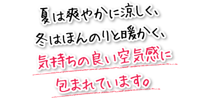 夏は爽やかに涼しく、冬はほんのりと暖かく、気持ちの良い空気感に包まれています。