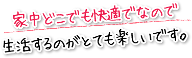 家中どこでも快適でなので生活するのがとても楽しいです。