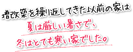 増改築を繰り返してきた以前の家は夏は厳しい暑さで、冬はとても寒い家でした。