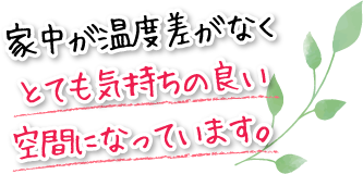 家中が温度差がなくとても気持ちの良い空間になっています。