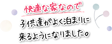 快適な家なので子供達がよく泊まりに来るようになりました。