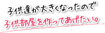 子供達が大きくなったので子供部屋を作ってあげたい。