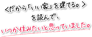 ＜だから「いい家」を建てる。＞を読んで、いつか住みたいと思っていました。