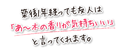 築後1年経っても友人は「あ～木の香りが気持ちいい」と言ってくれます。