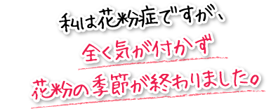 私は花粉症ですが、全く気が付かず花粉の季節が終わりました。