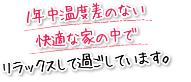 １年中温度差のない快適な家の中でリラックスして過ごしています。