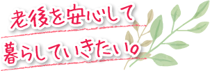 老後を安心して暮らしていきたい。