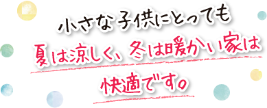 小さな子供にとっても夏は涼しく、冬は暖かい家は快適です。