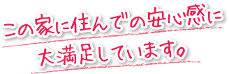 この家に住んでの安心感に大満足しています。