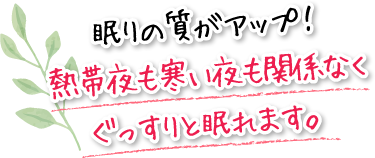 眠りの質がアップ！熱帯夜も寒い夜も関係なくぐっすりと眠れます。