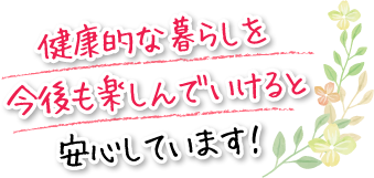 健康的な暮らしを今後も楽しんでいけると安心しています！