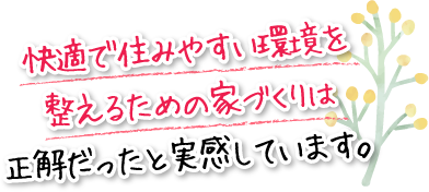 快適で住みやすい環境を整えるための家づくりは正解だったと実感しています。