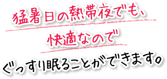 猛暑日の熱帯夜でも、快適なのでぐっすり眠ることができます。