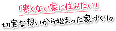 「寒くない家に住みたい」切実な想いから始まった家づくり。