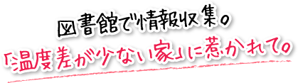 図書館で情報収集。「温度差が少ない家」に惹かれて。