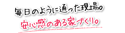 毎日のように通った現場。安心感のある家づくり。
