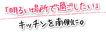 「明るい場所で過ごしたい」キッチンを南側に。