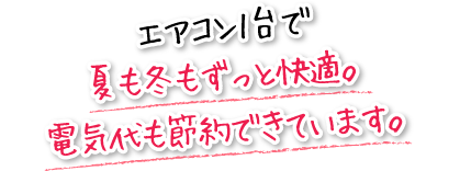 エアコン1台で夏も冬もずっと快適。電気代も節約できています。