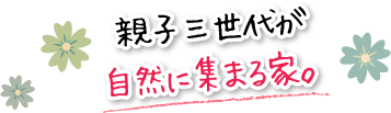 親子三世代が自然に集まる家。