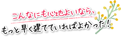 こんなにも心地よいなら、もっと早く建てていればよかった！