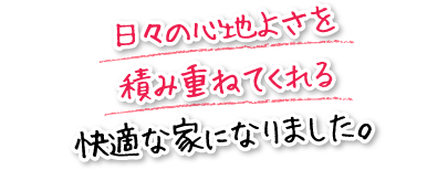 日々の心地よさを積み重ねてくれる快適な家になりました。