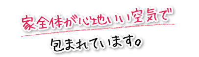 家全体が心地いい空気で包まれています。