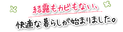 結露もカビもない、快適な暮らしが始まりました。