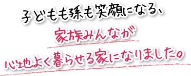 子どもも孫も笑顔になる、家族みんなが心地よく暮らせる家になりました。