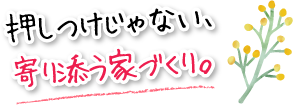 押しつけじゃない、寄り添う家づくり。