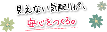 見えない気配りが、安心をつくる。