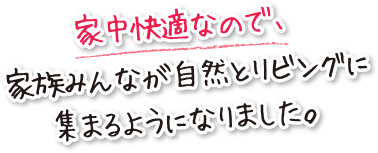 家中快適なので、家族みんなが自然とリビングに集まるようになりました。