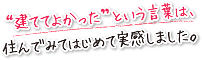 “建ててよかった”という言葉は、住んでみてはじめて実感しました。