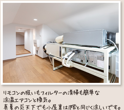 リモコンの扱いもフィルターの清掃も簡単な涼温エアコンと換気。真夏の炎天下でも小屋裏は1階と同じく涼しいです。