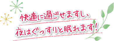 快適に過ごせますし、夜はぐっすりと眠れます！