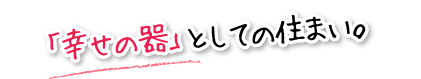 「幸せの器」としての住まい。