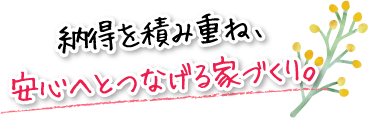納得を積み重ね、安心へとつなげる家づくり。