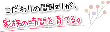 こだわりの間取りが、家族の時間を育てる。