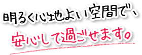 明るく心地よい空間で、安心して過ごせます。
