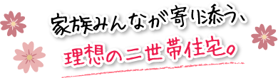 家族みんなが寄り添う、理想の二世帯住宅。