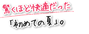 驚くほど快適だった「初めての夏」。