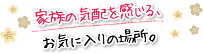 家族の気配を感じる、お気に入りの場所。